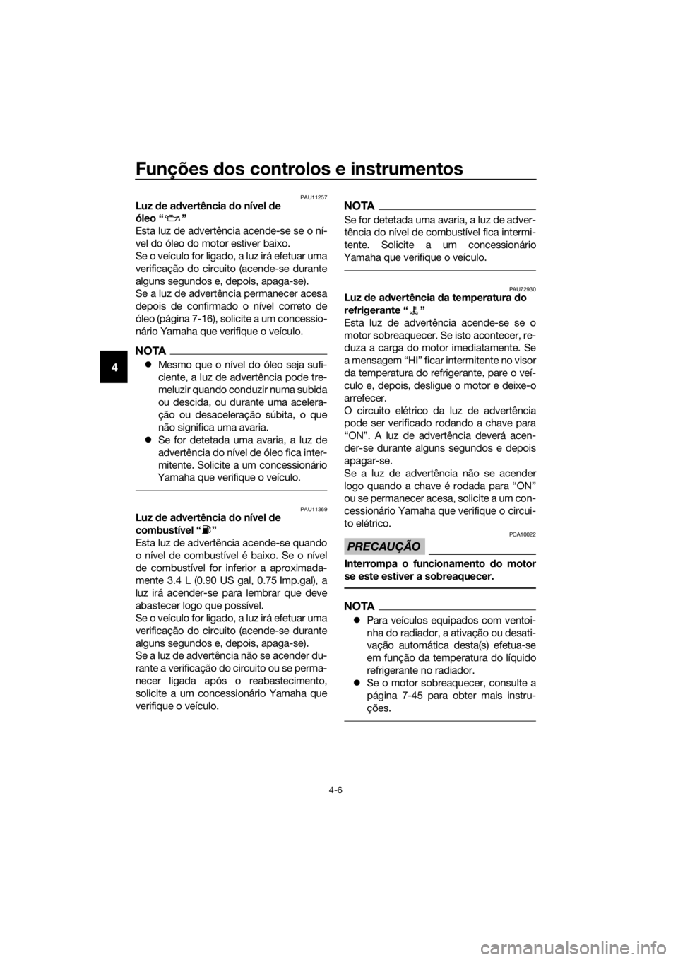 YAMAHA YZF-R6 2017  Manual de utilização (in Portuguese) Funções dos controlos e instrumentos
4-6
4
PAU11257Luz  de a dvertência  do nível  de 
óleo “ ”
Esta luz de advertência acende-se se o ní-
vel do óleo do motor estiver baixo.
Se o veículo