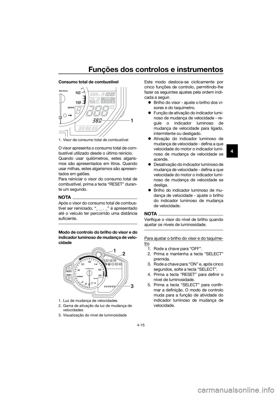 YAMAHA YZF-R6 2017  Manual de utilização (in Portuguese) Funções dos controlos e instrumentos
4-15
4
Consumo total d e combustível
O visor apresenta o consumo total de com-
bustível utilizado desde o último reinício.
Quando usar quilómetros, estes al