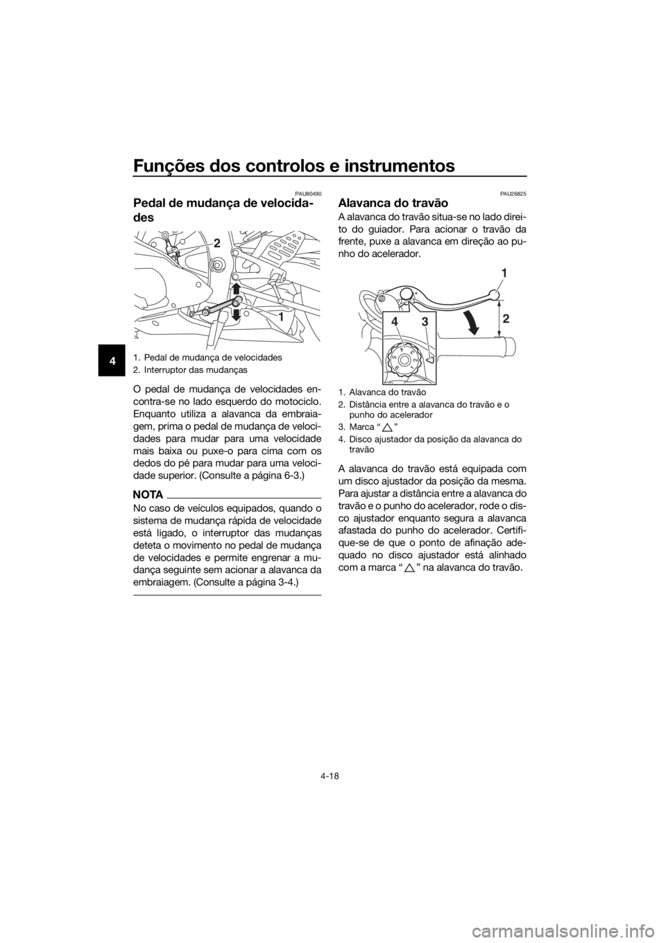 YAMAHA YZF-R6 2017  Manual de utilização (in Portuguese) Funções dos controlos e instrumentos
4-18
4
PAU80490
Pe dal  de mu dança  de veloci da-
d es
O pedal de mudança de velocidades en-
contra-se no lado esquerdo do motociclo.
Enquanto utiliza a alava