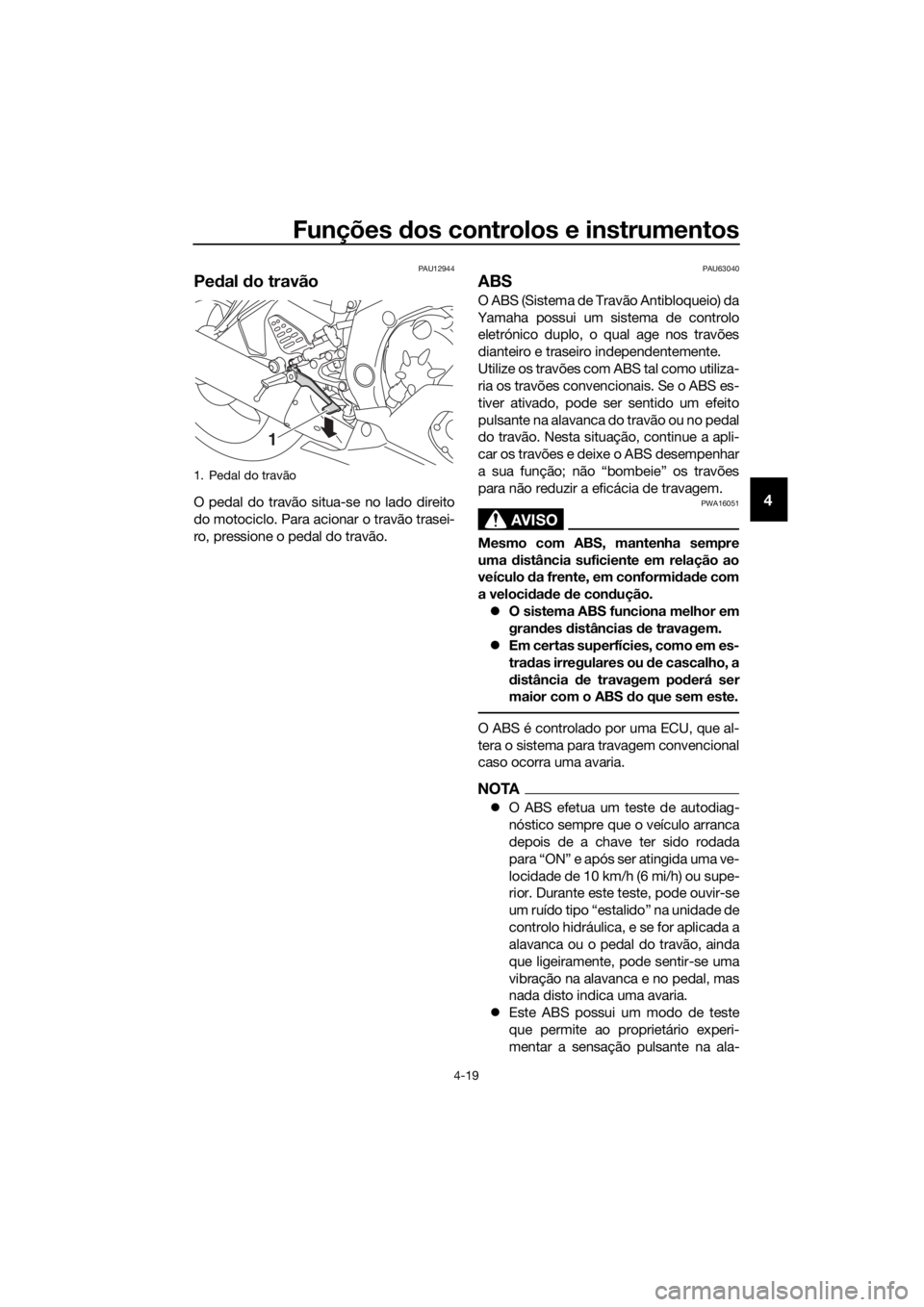 YAMAHA YZF-R6 2017  Manual de utilização (in Portuguese) Funções dos controlos e instrumentos
4-19
4
PAU12944
Pe dal  do travão
O pedal do travão situa-se no lado direito
do motociclo. Para acionar o travão trasei-
ro, pressione o pedal do travão.
PAU