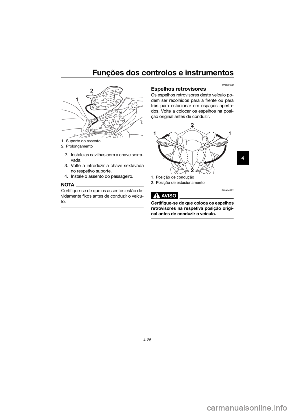 YAMAHA YZF-R6 2017  Manual de utilização (in Portuguese) Funções dos controlos e instrumentos
4-25
42. Instale as cavilhas com a chave sexta-
vada.
3. Volte a introduzir a chave sextavada no respetivo suporte.
4. Instale o assento do passageiro.
NOTA
Cert