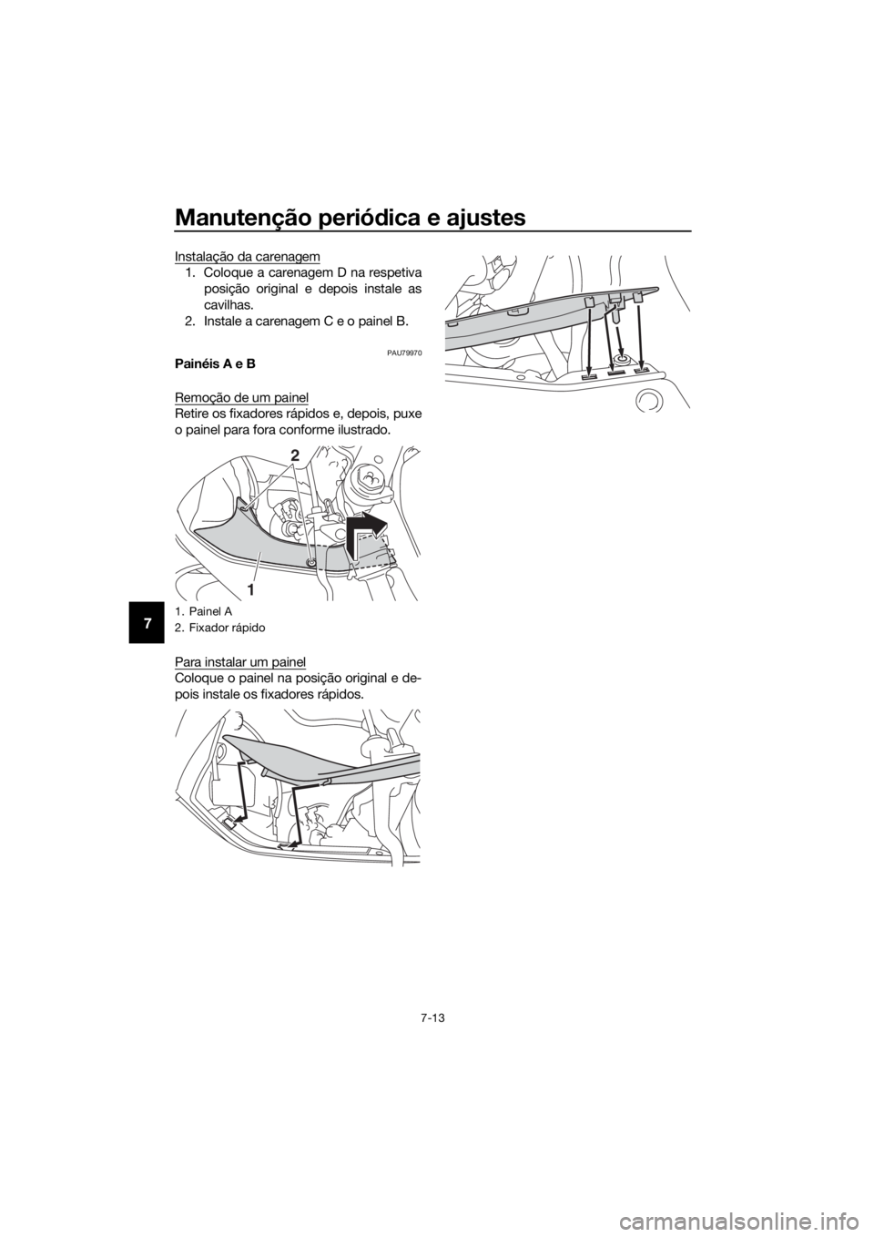 YAMAHA YZF-R6 2017  Manual de utilização (in Portuguese) Manutenção periódica e ajustes
7-13
7
Instalação da carenagem
1. Coloque a carenagem D na respetiva
posição original e depois instale as
cavilhas.
2. Instale a carenagem C e o painel B.
PAU7997