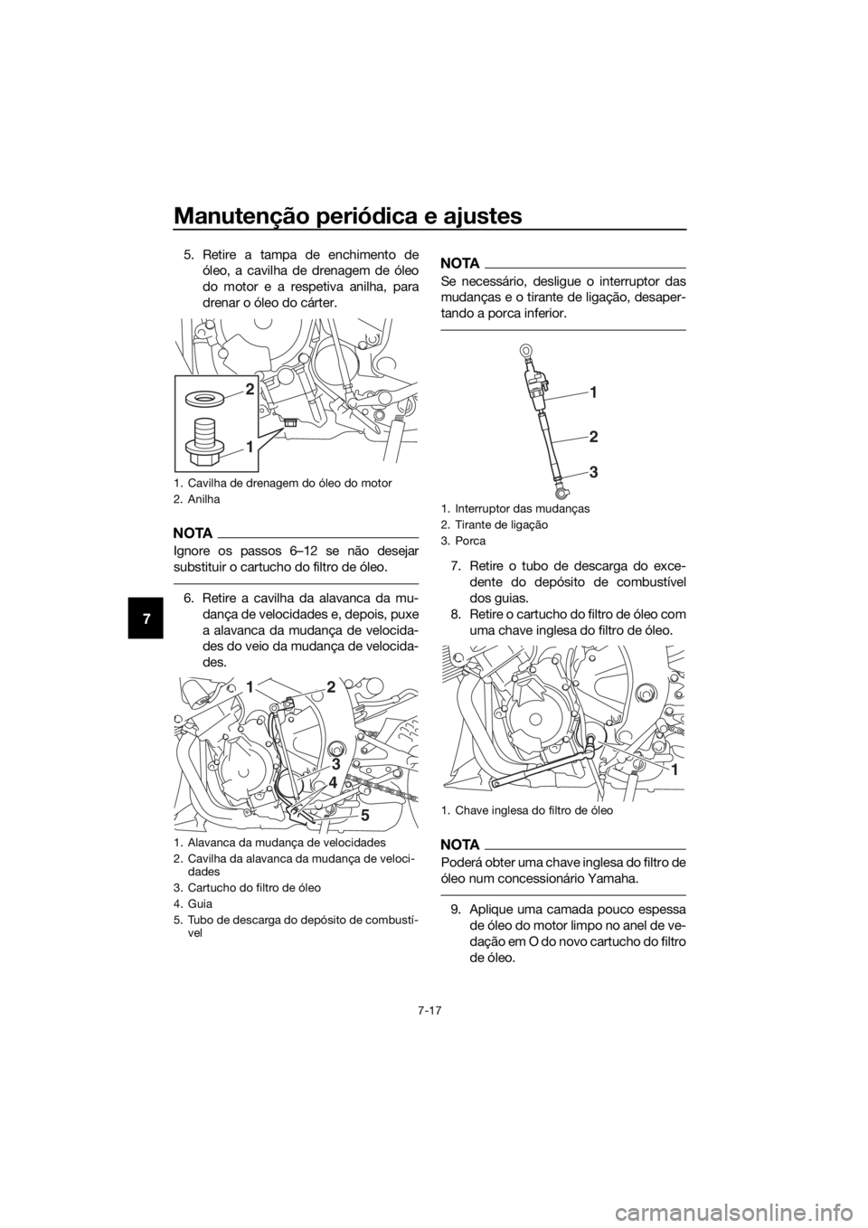 YAMAHA YZF-R6 2017 Manual de utilização (in Portuguese) Manutenção periódica e ajustes
7-17
7
5. Retire a tampa de enchimento de
óleo, a cavilha de drenagem de óleo
do motor e a respetiva anilha, para
drenar o óleo do cárter.
NOTA
Ignore os passos 6 YAMAHA YZF-R6 2017 Manual de utilização (in Portuguese) Manutenção periódica e ajustes
7-17
7
5. Retire a tampa de enchimento de
óleo, a cavilha de drenagem de óleo
do motor e a respetiva anilha, para
drenar o óleo do cárter.
NOTA
Ignore os passos 6