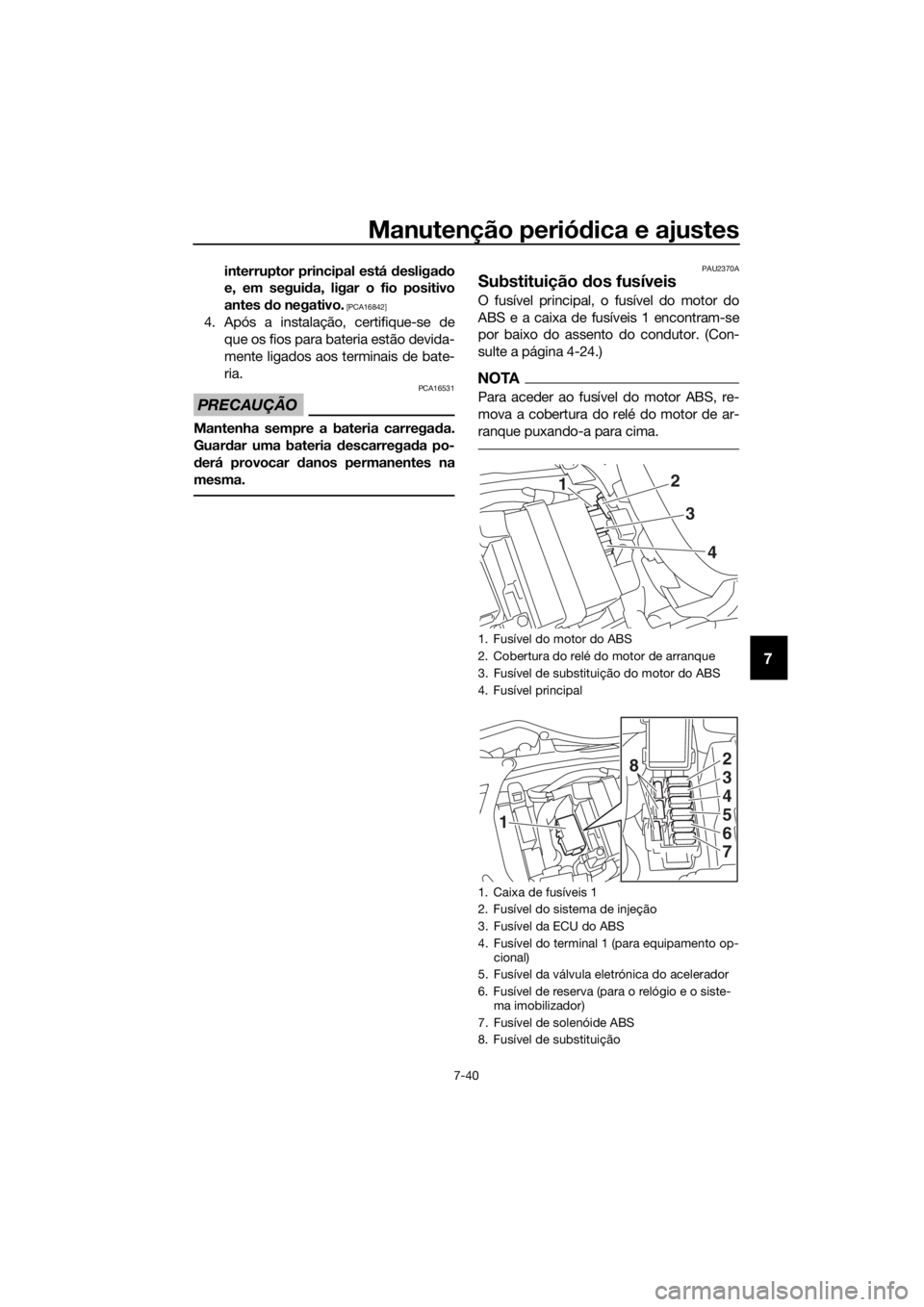 YAMAHA YZF-R6 2017  Manual de utilização (in Portuguese) Manutenção periódica e ajustes
7-40
7
interruptor principal está d esligado
e, em segui da, ligar o fio positivo
antes  do negativo.
 [PCA16842]
4. Após a instalação, certifique-se de
que os fi