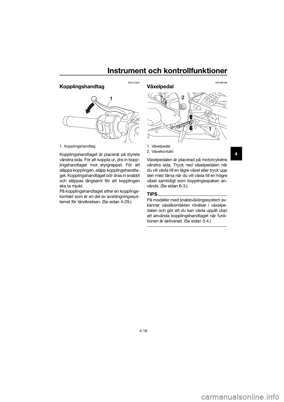 YAMAHA YZF-R6 2017 Bruksanvisningar (in Swedish) Instrument och kontrollfunktioner
4-16
4
MAU12822
Kopplingshan dta g
Kopplingshandtaget är placerat på styrets
vänstra sida. För att koppla ur, dra in kopp-
lingshandtaget mot styrgreppet. För at YAMAHA YZF-R6 2017 Bruksanvisningar (in Swedish) Instrument och kontrollfunktioner
4-16
4
MAU12822
Kopplingshan dta g
Kopplingshandtaget är placerat på styrets
vänstra sida. För att koppla ur, dra in kopp-
lingshandtaget mot styrgreppet. För at