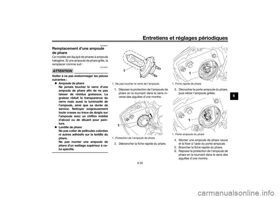 YAMAHA YZF-R6 2016  Notices Demploi (in French) Entretiens et réglages périodiques
6-39
6
FAU39014
Remplacement  d’une ampoule 
d e phareCe modèle est équipé de phares à ampoule
halogène. Si une ampoule de phare grille, la
remplacer comme 