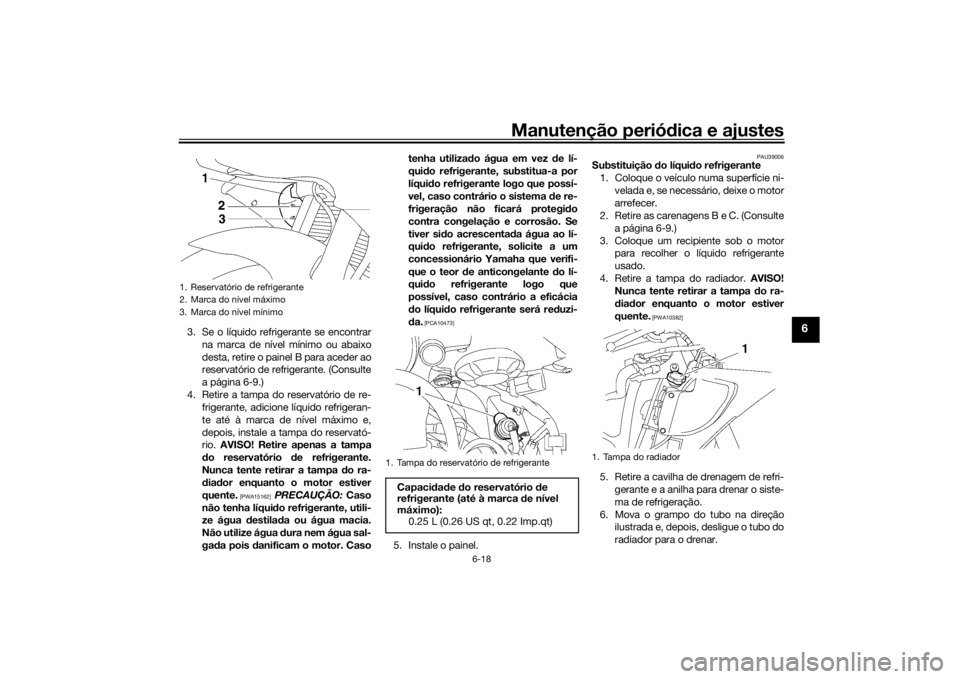 YAMAHA YZF-R6 2016  Manual de utilização (in Portuguese) Manutenção periódica e ajustes
6-18
6
3. Se o líquido refrigerante se encontrar
na marca de nível mínimo ou abaixo
desta, retire o painel B para aceder ao
reservatório de refrigerante. (Consult