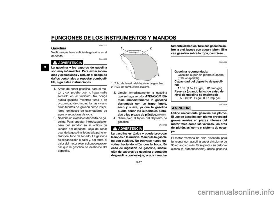YAMAHA YZF-R6 2014  Manuale de Empleo (in Spanish) FUNCIONES DE LOS INSTRUMENTOS Y MANDOS
3-17
3
SAU13222
GasolinaVerifique que haya suficiente gasolina en el
depósito.
ADVERTENCIA
SWA10882
La gasolina y los vapores de gasolina
son muy inflamables. P