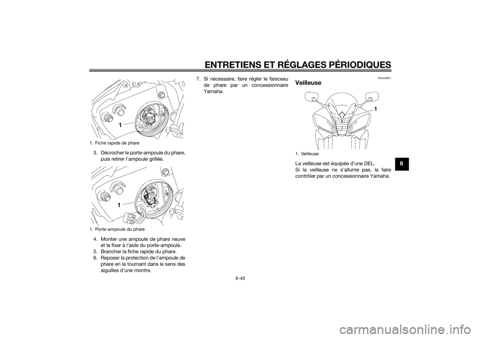 YAMAHA YZF-R6 2014 Notices Demploi (in French) ENTRETIENS ET RÉGLAGES PÉRIODIQUES
6-40
6
3. Décrocher le porte-ampoule du phare,puis retirer l’ampoule grillée.
4. Monter une ampoule de phare neuve et la fixer à l’aide du porte-ampoule.
5. YAMAHA YZF-R6 2014 Notices Demploi (in French) ENTRETIENS ET RÉGLAGES PÉRIODIQUES
6-40
6
3. Décrocher le porte-ampoule du phare,puis retirer l’ampoule grillée.
4. Monter une ampoule de phare neuve et la fixer à l’aide du porte-ampoule.
5.