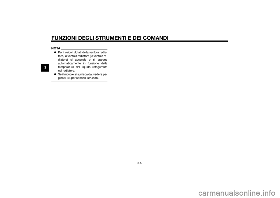 YAMAHA YZF-R6 2014  Manuale duso (in Italian) FUNZIONI DEGLI STRUMENTI E DEI COMANDI
3-5
3
NOTAPer i veicoli dotati della ventola radia-
tore, la ventola radiatore (le ventole ra-
diatore) si accende o si spegne
automaticamente in funzione del