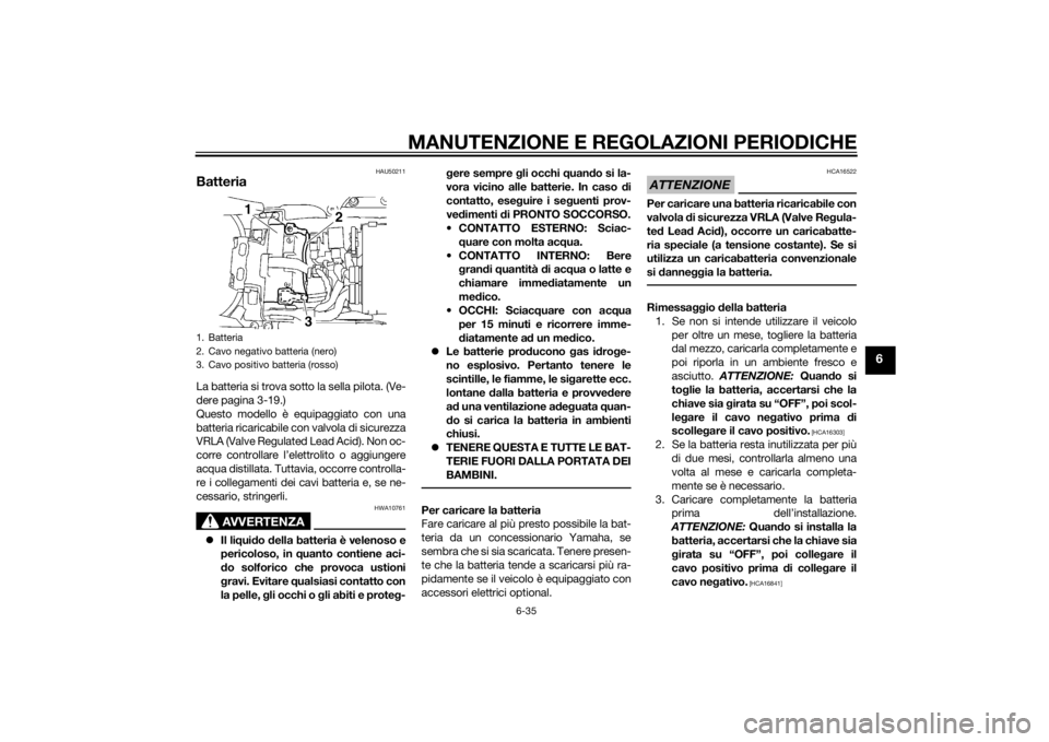 YAMAHA YZF-R6 2014 Manuale duso (in Italian) MANUTENZIONE E REGOLAZIONI PERIODICHE
6-35
6
HAU50211
BatteriaLa batteria si trova sotto la sella pilota. (Ve-
dere pagina 3-19.)
Questo modello è equipaggiato con una
batteria ricaricabile con valvo YAMAHA YZF-R6 2014 Manuale duso (in Italian) MANUTENZIONE E REGOLAZIONI PERIODICHE
6-35
6
HAU50211
BatteriaLa batteria si trova sotto la sella pilota. (Ve-
dere pagina 3-19.)
Questo modello è equipaggiato con una
batteria ricaricabile con valvo