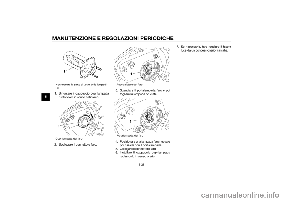 YAMAHA YZF-R6 2014 Manuale duso (in Italian) MANUTENZIONE E REGOLAZIONI PERIODICHE
6-38
6
1. Smontare il cappuccio coprilampadaruotandolo in senso antiorario.
2. Scollegare il connettore faro. 3. Sganciare il portalampada faro e poi
togliere la YAMAHA YZF-R6 2014 Manuale duso (in Italian) MANUTENZIONE E REGOLAZIONI PERIODICHE
6-38
6
1. Smontare il cappuccio coprilampadaruotandolo in senso antiorario.
2. Scollegare il connettore faro. 3. Sganciare il portalampada faro e poi
togliere la