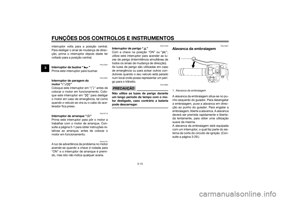 YAMAHA YZF-R6 2014  Manual de utilização (in Portuguese) FUNÇÕES DOS CONTROLOS E INSTRUMENTOS
3-15
3
interruptor volta para a posição central.
Para desligar o sinal de mudança de direc-
ção, prima o interruptor depois deste ter
voltado para a posiç�