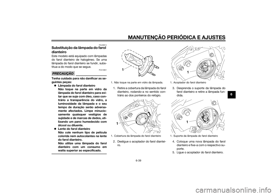 YAMAHA YZF-R6 2014 Manual de utilização (in Portuguese) MANUTENÇÃO PERIÓDICA E AJUSTES
6-39
6
PAU39014
Substituição da lâmpa da do farol
d ianteiroEste modelo está equipado com lâmpadas
do farol dianteiro de halogéneo. Se uma
lâmpada do farol d YAMAHA YZF-R6 2014 Manual de utilização (in Portuguese) MANUTENÇÃO PERIÓDICA E AJUSTES
6-39
6
PAU39014
Substituição da lâmpa da do farol
d ianteiroEste modelo está equipado com lâmpadas
do farol dianteiro de halogéneo. Se uma
lâmpada do farol d