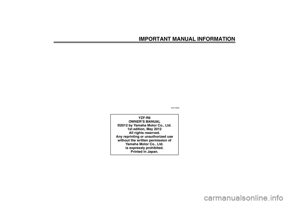YAMAHA YZF-R6 2013 Owners Manual IMPORTANT MANUAL INFORMATION
EAU10200
YZF-R6
OWNER’S MANUAL
©2012 by Yamaha Motor Co., Ltd. 1st edition, May 2012
All rights reserved.
Any reprinting or unauthorized use without the written permis YAMAHA YZF-R6 2013 Owners Manual IMPORTANT MANUAL INFORMATION
EAU10200
YZF-R6
OWNER’S MANUAL
©2012 by Yamaha Motor Co., Ltd. 1st edition, May 2012
All rights reserved.
Any reprinting or unauthorized use without the written permis