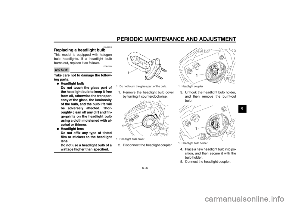 YAMAHA YZF-R6 2013  Owners Manual PERIODIC MAINTENANCE AND ADJUSTMENT
6-36
6
EAU39013
Replacing a headlight bulb This model is equipped with halogen
bulb headlights. If a headlight bulb
burns out, replace it as follows.NOTICE
ECA10650