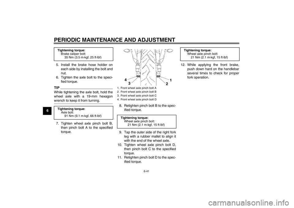 YAMAHA YZF-R6 2013 Owners Manual PERIODIC MAINTENANCE AND ADJUSTMENT
6-41
65. Install the brake hose holder on
each side by installing the bolt and
nut.
6. Tighten the axle bolt to the speci- fied torque.
TIPWhile tightening the axle YAMAHA YZF-R6 2013 Owners Manual PERIODIC MAINTENANCE AND ADJUSTMENT
6-41
65. Install the brake hose holder on
each side by installing the bolt and
nut.
6. Tighten the axle bolt to the speci- fied torque.
TIPWhile tightening the axle