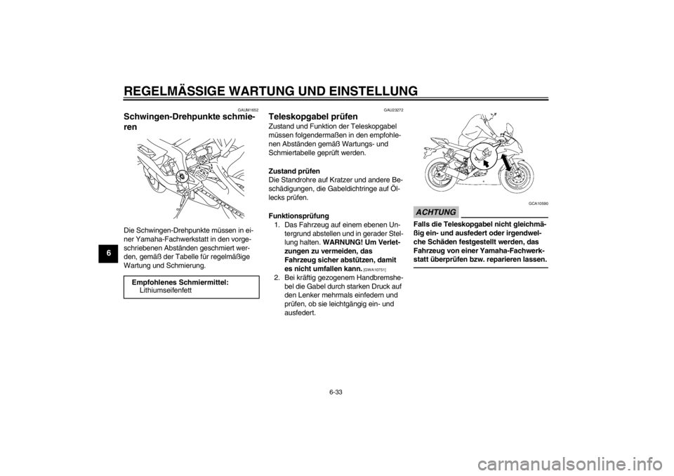 YAMAHA YZF-R6 2013 Betriebsanleitungen (in German) REGELMÄSSIGE WARTUNG UND EINSTELLUNG
6-33
6
GAUM1652
Schwingen-Drehpunkte schmie-
ren Die Schwingen-Drehpunkte müssen in ei-
ner Yamaha-Fachwerkstatt in den vorge-
schriebenen Abständen geschmiert YAMAHA YZF-R6 2013 Betriebsanleitungen (in German) REGELMÄSSIGE WARTUNG UND EINSTELLUNG
6-33
6
GAUM1652
Schwingen-Drehpunkte schmie-
ren Die Schwingen-Drehpunkte müssen in ei-
ner Yamaha-Fachwerkstatt in den vorge-
schriebenen Abständen geschmiert