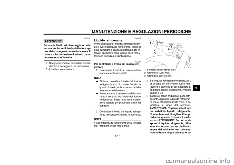 YAMAHA YZF-R6 2013  Manuale duso (in Italian) MANUTENZIONE E REGOLAZIONI PERIODICHE
6-17
6
ATTENZIONE
HCA10401
Se la spia livello olio lampeggia o resta
accesa anche se il livello dell’olio è ap-
propriato, spegnere immediatamente il
motore e 