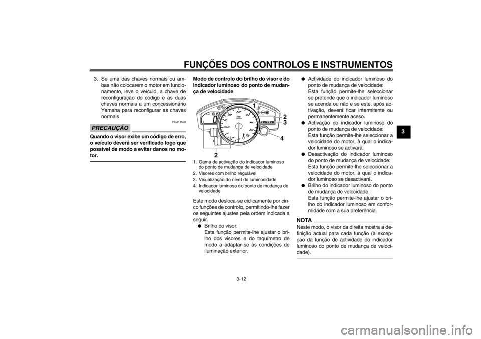 YAMAHA YZF-R6 2013  Manual de utilização (in Portuguese) FUNÇÕES DOS CONTROLOS E INSTRUMENTOS
3-12
3
3. Se uma das chaves normais ou am-
bas não colocarem o motor em funcio-
namento, leve o veículo, a chave de
reconfiguração do código e as duas
chave