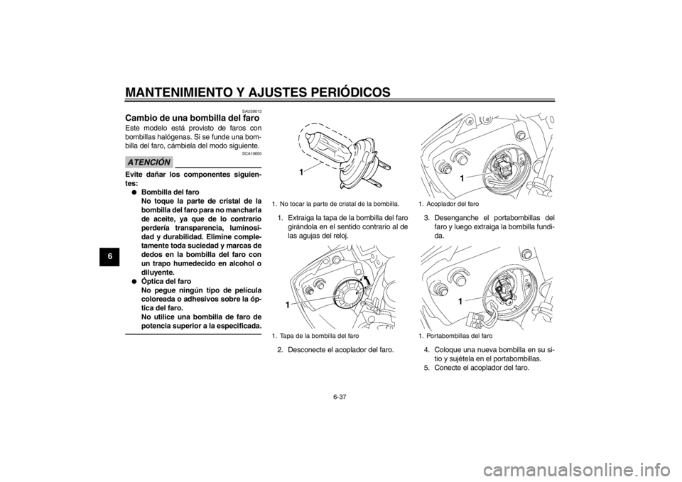 YAMAHA YZF-R6 2012  Manuale de Empleo (in Spanish) MANTENIMIENTO Y AJUSTES PERIÓDICOS
6-37
6
SAU39013
Cambio de una bombilla del faro Este modelo está provisto de faros con
bombillas halógenas. Si se funde una bom-
billa del faro, cámbiela del mod