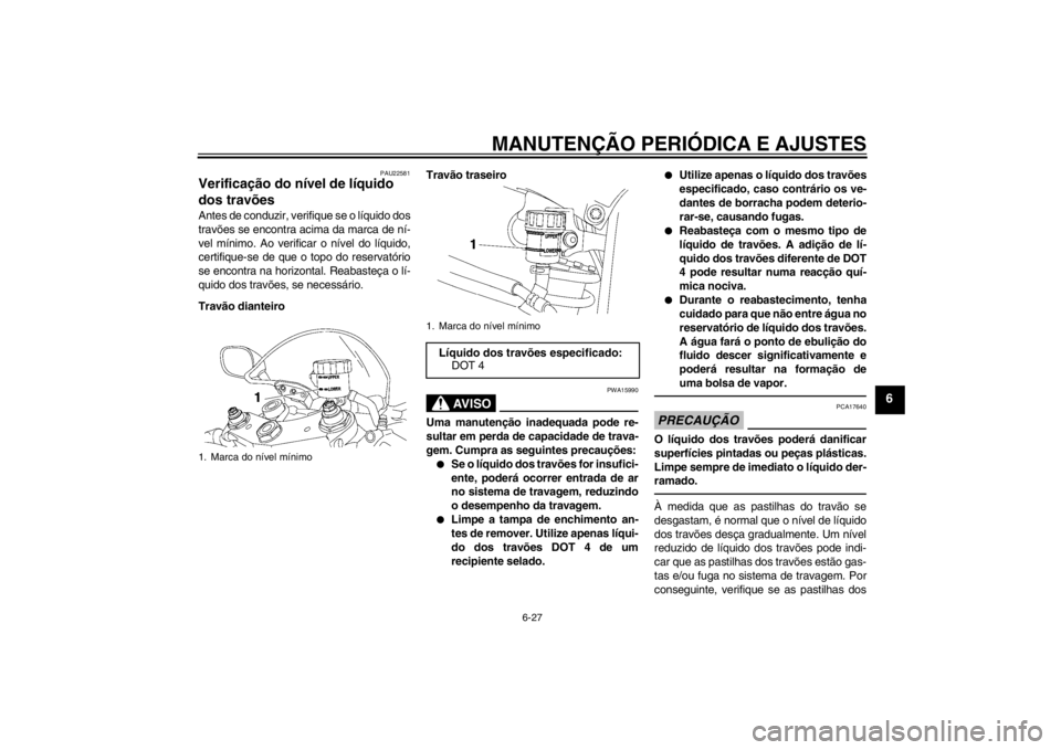 YAMAHA YZF-R6 2012 Manual de utilização (in Portuguese) MANUTENÇÃO PERIÓDICA E AJUSTES
6-27
6
PAU22581
Verificação do nível de líquido
dos travões Antes de conduzir, verifique se o líquido dos
travões se encontra acima da marca de ní-
vel míni YAMAHA YZF-R6 2012 Manual de utilização (in Portuguese) MANUTENÇÃO PERIÓDICA E AJUSTES
6-27
6
PAU22581
Verificação do nível de líquido
dos travões Antes de conduzir, verifique se o líquido dos
travões se encontra acima da marca de ní-
vel míni