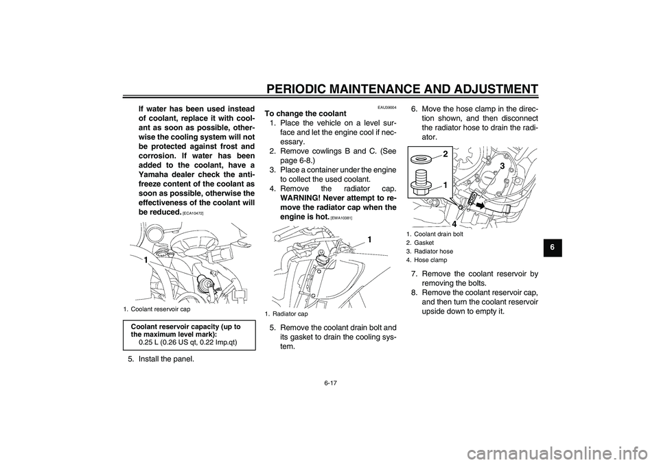 YAMAHA YZF-R6 2011  Owners Manual PERIODIC MAINTENANCE AND ADJUSTMENT
6-17
6 If water has been used instead
of coolant, replace it with cool-
ant as soon as possible, other-
wise the cooling system will not
be protected against frost 