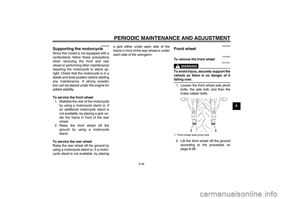 YAMAHA YZF-R6 2011  Owners Manual PERIODIC MAINTENANCE AND ADJUSTMENT
6-39
6
EAU24350
Supporting the motorcycle Since this model is not equipped with a
centerstand, follow these precautions
when removing the front and rear
wheel or pe
