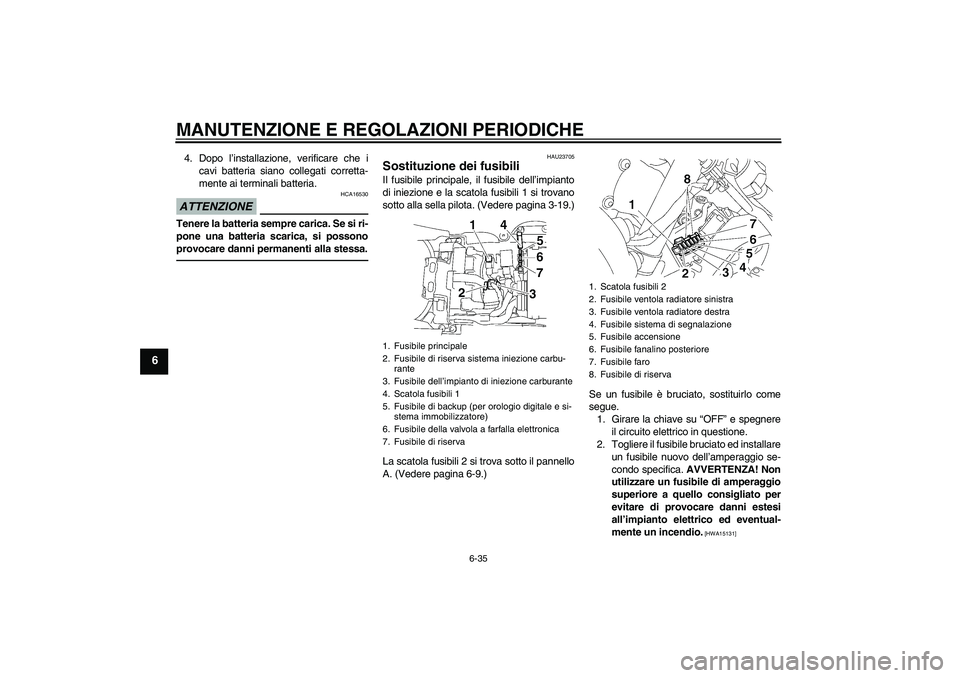 YAMAHA YZF-R6 2011  Manuale duso (in Italian) MANUTENZIONE E REGOLAZIONI PERIODICHE
6-35
6
4. Dopo l’installazione, verificare che i
cavi batteria siano collegati corretta-
mente ai terminali batteria.ATTENZIONE
HCA16530
Tenere la batteria semp