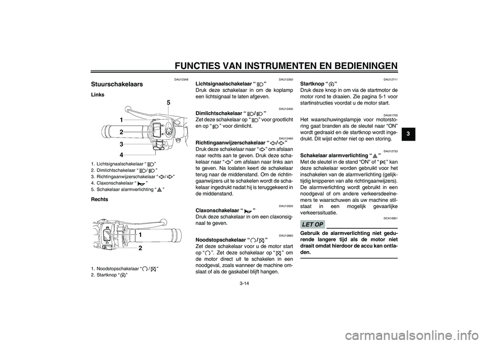 YAMAHA YZF-R6 2011  Instructieboekje (in Dutch) FUNCTIES VAN INSTRUMENTEN EN BEDIENINGEN
3-14
3
DAU12348
Stuurschakelaars Links
Rechts
DAU12350
Lichtsignaalschakelaar“” 
Druk deze schakelaar in om de koplamp
een lichtsignaal te laten afgeven.
D