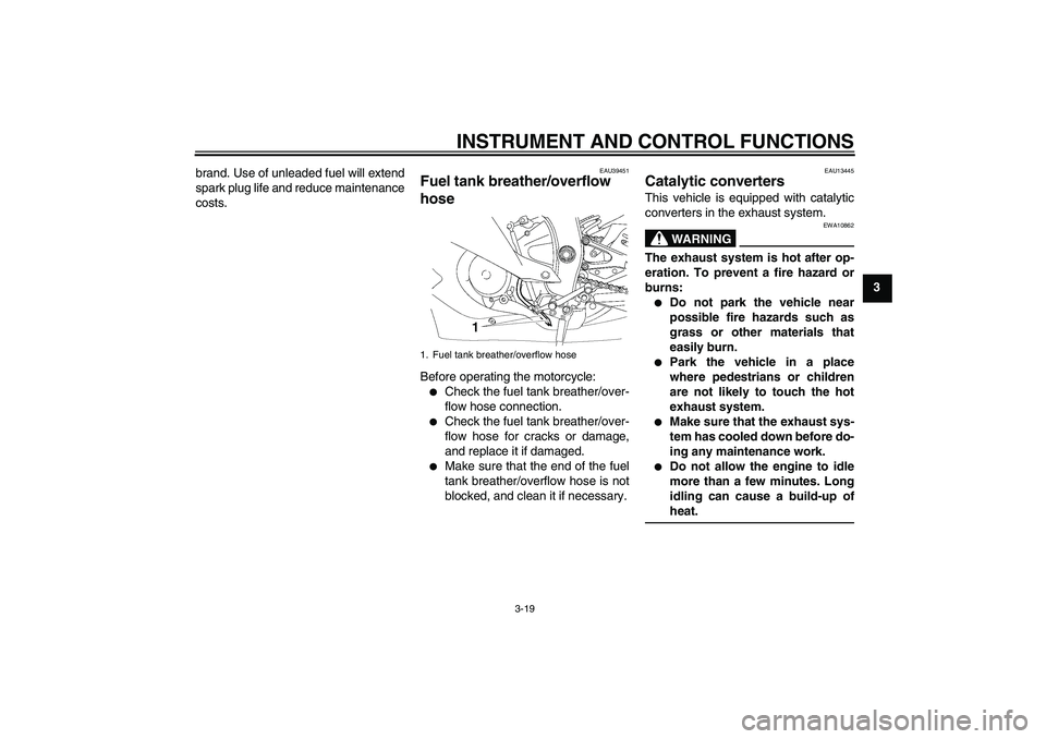 YAMAHA YZF-R6 2010  Owners Manual INSTRUMENT AND CONTROL FUNCTIONS
3-19
3 brand. Use of unleaded fuel will extend
spark plug life and reduce maintenance
costs.
EAU39451
Fuel tank breather/overflow 
hose Before operating the motorcycle