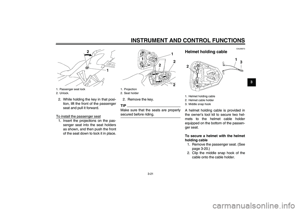 YAMAHA YZF-R6 2010  Owners Manual INSTRUMENT AND CONTROL FUNCTIONS
3-21
3
2. While holding the key in that posi-
tion, lift the front of the passenger
seat and pull it forward.
To install the passenger seat
1. Insert the projections o