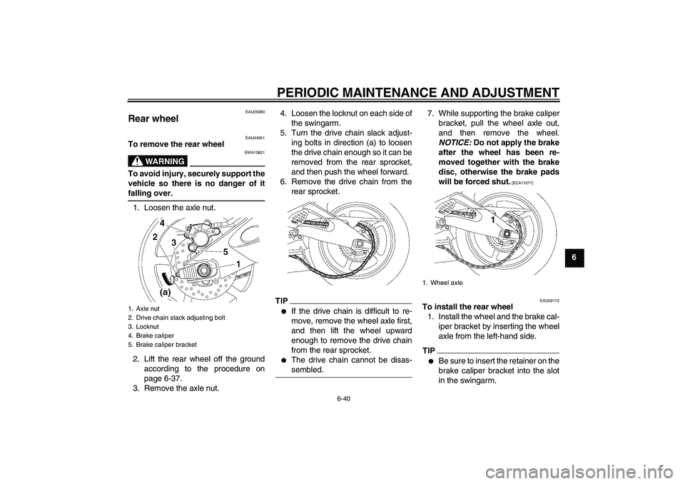 YAMAHA YZF-R6 2010  Owners Manual PERIODIC MAINTENANCE AND ADJUSTMENT
6-40
6
EAU25080
Rear wheel 
EAU44951
To remove the rear wheel
WARNING
EWA10821
To avoid injury, securely support the
vehicle so there is no danger of it
falling ove