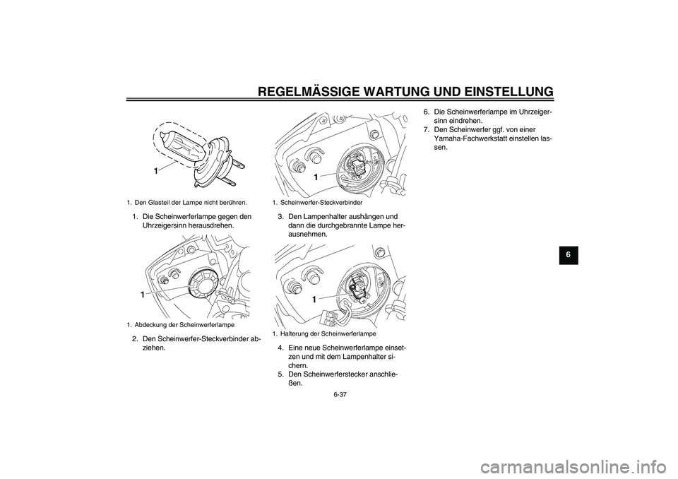YAMAHA YZF-R6 2010 Betriebsanleitungen (in German) REGELMÄSSIGE WARTUNG UND EINSTELLUNG
6-37
6
1. Die Scheinwerferlampe gegen den
Uhrzeigersinn herausdrehen.
2. Den Scheinwerfer-Steckverbinder ab-
ziehen.3. Den Lampenhalter aushängen und
dann die YAMAHA YZF-R6 2010 Betriebsanleitungen (in German) REGELMÄSSIGE WARTUNG UND EINSTELLUNG
6-37
6
1. Die Scheinwerferlampe gegen den
Uhrzeigersinn herausdrehen.
2. Den Scheinwerfer-Steckverbinder ab-
ziehen.3. Den Lampenhalter aushängen und
dann die