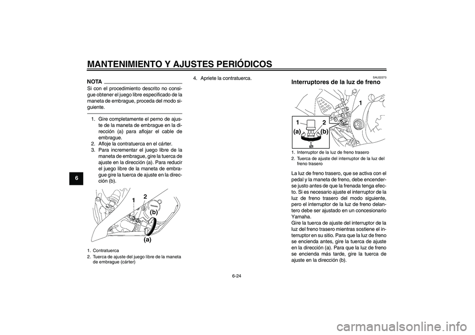 YAMAHA YZF-R6 2010  Manuale de Empleo (in Spanish) MANTENIMIENTO Y AJUSTES PERIÓDICOS
6-24
6
NOTASi con el procedimiento descrito no consi-
gue obtener el juego libre especificado de la
maneta de embrague, proceda del modo si-
guiente.1. Gire complet