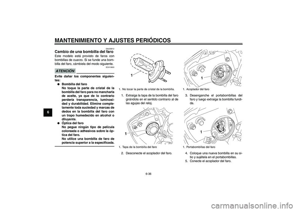 YAMAHA YZF-R6 2010 Manuale de Empleo (in Spanish) MANTENIMIENTO Y AJUSTES PERIÓDICOS
6-36
6
SAU39012
Cambio de una bombilla del faro Este modelo está provisto de faros con
bombillas de cuarzo. Si se funde una bom-
billa del faro, cámbiela del modo YAMAHA YZF-R6 2010 Manuale de Empleo (in Spanish) MANTENIMIENTO Y AJUSTES PERIÓDICOS
6-36
6
SAU39012
Cambio de una bombilla del faro Este modelo está provisto de faros con
bombillas de cuarzo. Si se funde una bom-
billa del faro, cámbiela del modo