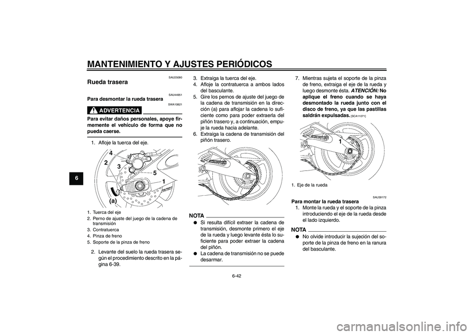 YAMAHA YZF-R6 2010  Manuale de Empleo (in Spanish) MANTENIMIENTO Y AJUSTES PERIÓDICOS
6-42
6
SAU25080
Rueda trasera 
SAU44951
Para desmontar la rueda trasera
ADVERTENCIA
SWA10821
Para evitar daños personales, apoye fir-
memente el vehículo de forma
