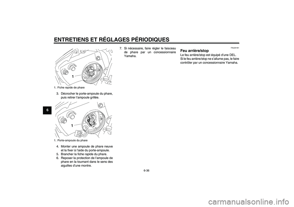 YAMAHA YZF-R6 2010 Notices Demploi (in French) ENTRETIENS ET RÉGLAGES PÉRIODIQUES
6-36
6
3. Décrocher le porte-ampoule du phare,
puis retirer l’ampoule grillée.
4. Monter une ampoule de phare neuve
et la fixer à l’aide du porte-ampoule.
5 YAMAHA YZF-R6 2010 Notices Demploi (in French) ENTRETIENS ET RÉGLAGES PÉRIODIQUES
6-36
6
3. Décrocher le porte-ampoule du phare,
puis retirer l’ampoule grillée.
4. Monter une ampoule de phare neuve
et la fixer à l’aide du porte-ampoule.
5
