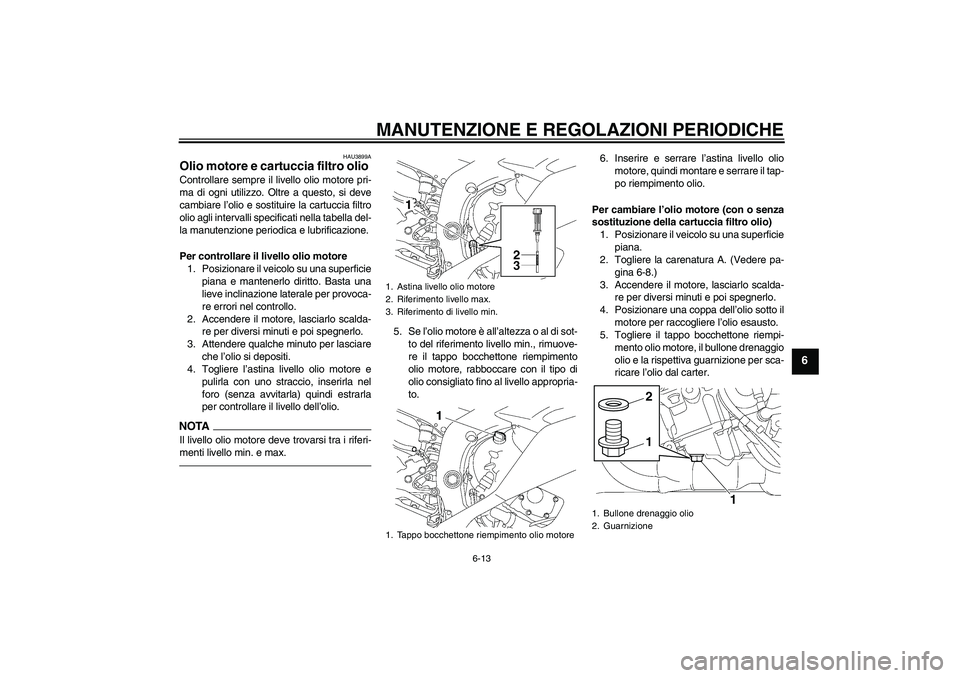 YAMAHA YZF-R6 2010 Manuale duso (in Italian) MANUTENZIONE E REGOLAZIONI PERIODICHE
6-13
6
HAU3899A
Olio motore e cartuccia filtro olio Controllare sempre il livello olio motore pri-
ma di ogni utilizzo. Oltre a questo, si deve
cambiare l’olio YAMAHA YZF-R6 2010 Manuale duso (in Italian) MANUTENZIONE E REGOLAZIONI PERIODICHE
6-13
6
HAU3899A
Olio motore e cartuccia filtro olio Controllare sempre il livello olio motore pri-
ma di ogni utilizzo. Oltre a questo, si deve
cambiare l’olio