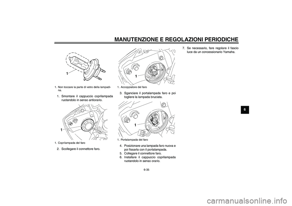 YAMAHA YZF-R6 2010 Manuale duso (in Italian) MANUTENZIONE E REGOLAZIONI PERIODICHE
6-35
6
1. Smontare il cappuccio coprilampada
ruotandolo in senso antiorario.
2. Scollegare il connettore faro.3. Sganciare il portalampada faro e poi
togliere la YAMAHA YZF-R6 2010 Manuale duso (in Italian) MANUTENZIONE E REGOLAZIONI PERIODICHE
6-35
6
1. Smontare il cappuccio coprilampada
ruotandolo in senso antiorario.
2. Scollegare il connettore faro.3. Sganciare il portalampada faro e poi
togliere la