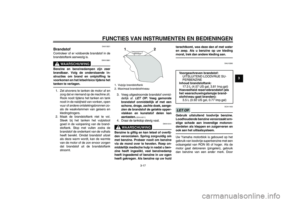 YAMAHA YZF-R6 2010  Instructieboekje (in Dutch) FUNCTIES VAN INSTRUMENTEN EN BEDIENINGEN
3-17
3
DAU13221
Brandstof Controleer of er voldoende brandstof in de
brandstoftank aanwezig is.
WAARSCHUWING
DWA10881
Benzine en benzinedampen zijn zeer
brandb