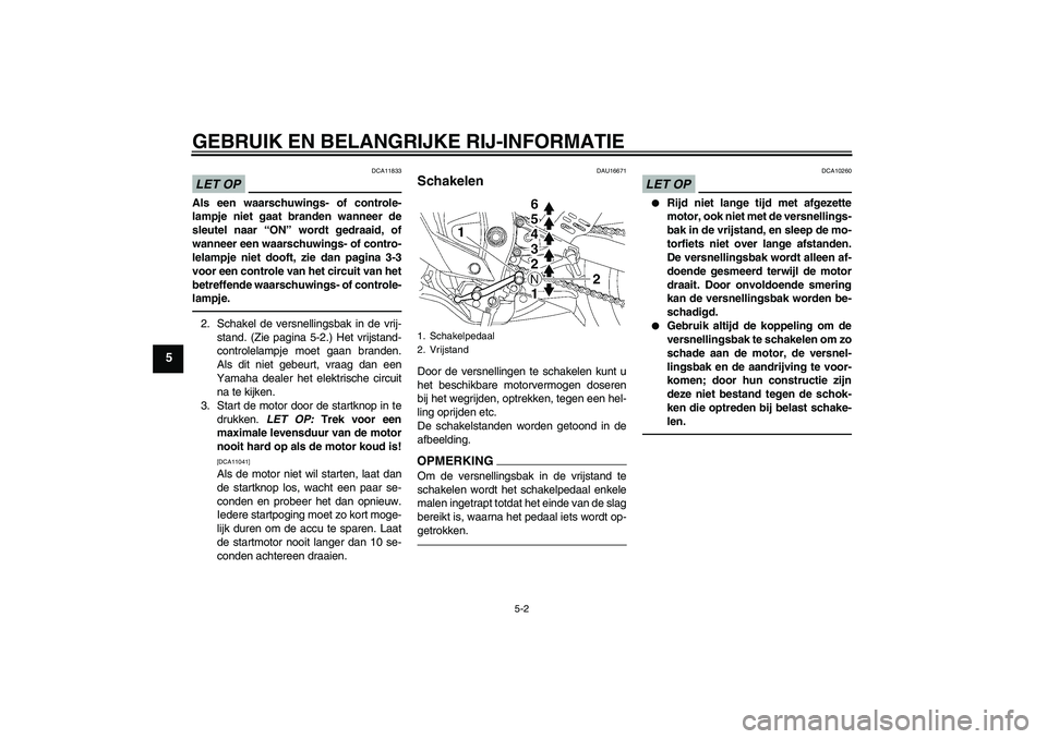 YAMAHA YZF-R6 2010  Instructieboekje (in Dutch) GEBRUIK EN BELANGRIJKE RIJ-INFORMATIE
5-2
5
LET OP
DCA11833
Als een waarschuwings- of controle-
lampje niet gaat branden wanneer de
sleutel naar “ON” wordt gedraaid, of
wanneer een waarschuwings- 