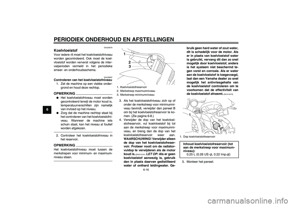 YAMAHA YZF-R6 2010  Instructieboekje (in Dutch) PERIODIEK ONDERHOUD EN AFSTELLINGEN
6-16
6
DAU20070
Koelvloeistof Voor iedere rit moet het koelvloeistofniveau
worden gecontroleerd. Ook moet de koel-
vloeistof worden ververst volgens de inter-
valpe