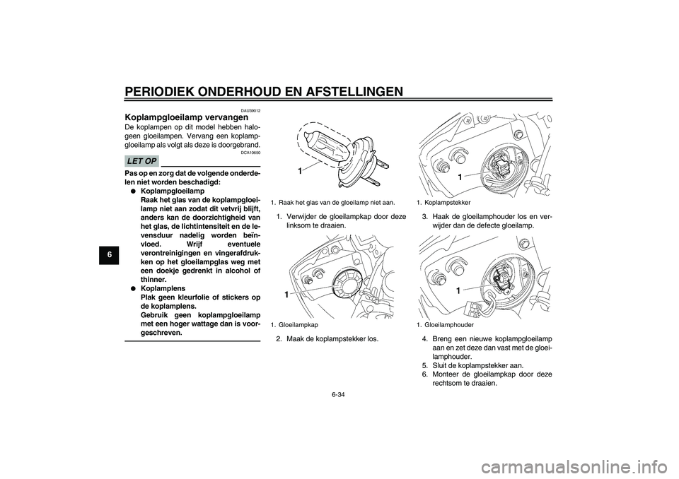 YAMAHA YZF-R6 2010  Instructieboekje (in Dutch) PERIODIEK ONDERHOUD EN AFSTELLINGEN
6-34
6
DAU39012
Koplampgloeilamp vervangen De koplampen op dit model hebben halo-
geen gloeilampen. Vervang een koplamp-
gloeilamp als volgt als deze is doorgebrand