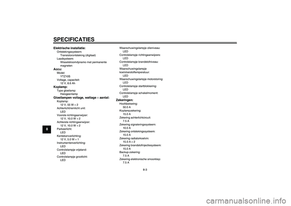 YAMAHA YZF-R6 2010  Instructieboekje (in Dutch) SPECIFICATIES
8-3
8
Elektrische installatie:Ontstekingssysteem:
Transistorontsteking (digitaal)
Laadsysteem:
Wisselstroomdynamo met permanente 
magnetenAccu:Model:
YTZ10S
Voltage, capaciteit:
12 V, 8.