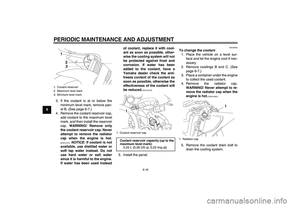 YAMAHA YZF-R6 2009  Owners Manual PERIODIC MAINTENANCE AND ADJUSTMENT
6-16
63. If the coolant is at or below the
minimum level mark, remove pan-
el B. (See page 6-7.)
4. Remove the coolant reservoir cap,
add coolant to the maximum lev