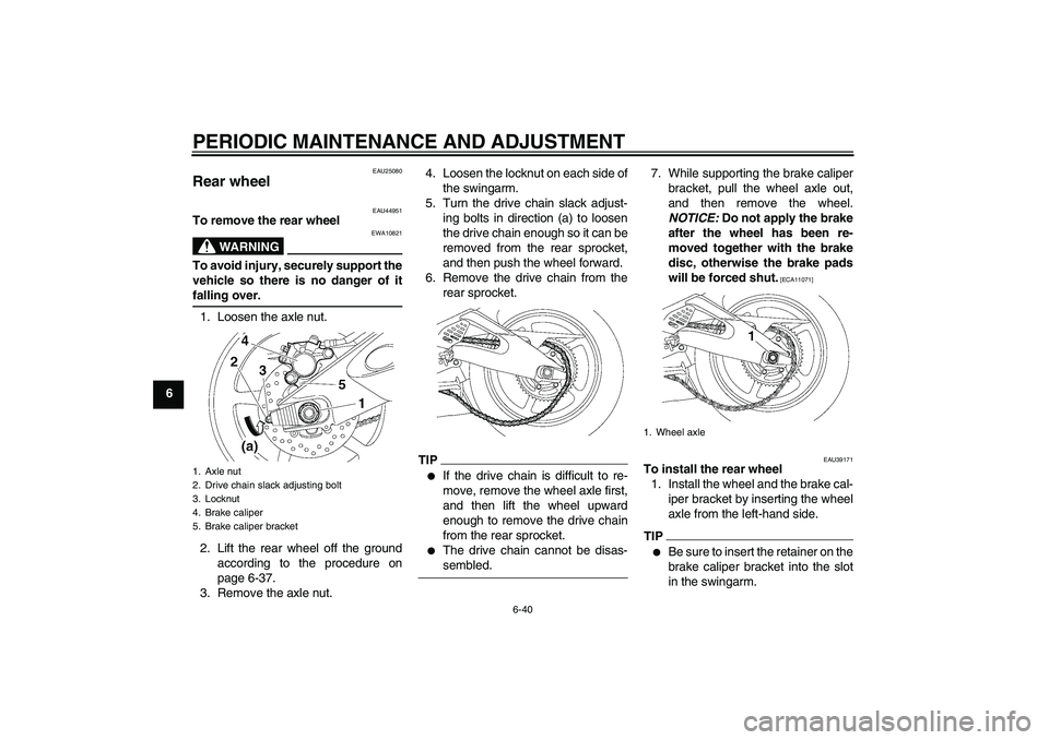 YAMAHA YZF-R6 2009  Owners Manual PERIODIC MAINTENANCE AND ADJUSTMENT
6-40
6
EAU25080
Rear wheel 
EAU44951
To remove the rear wheel
WARNING
EWA10821
To avoid injury, securely support the
vehicle so there is no danger of itfalling over