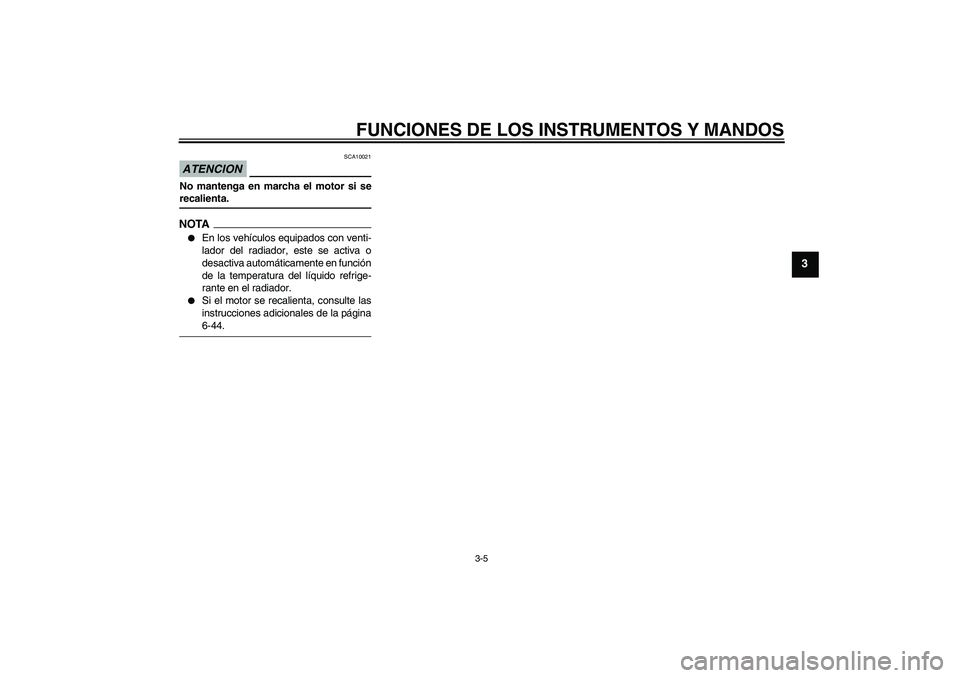YAMAHA YZF-R6 2009  Manuale de Empleo (in Spanish) FUNCIONES DE LOS INSTRUMENTOS Y MANDOS
3-5
3
ATENCION
SCA10021
No mantenga en marcha el motor si serecalienta.NOTA
En los vehículos equipados con venti-
lador del radiador, este se activa o
desactiv