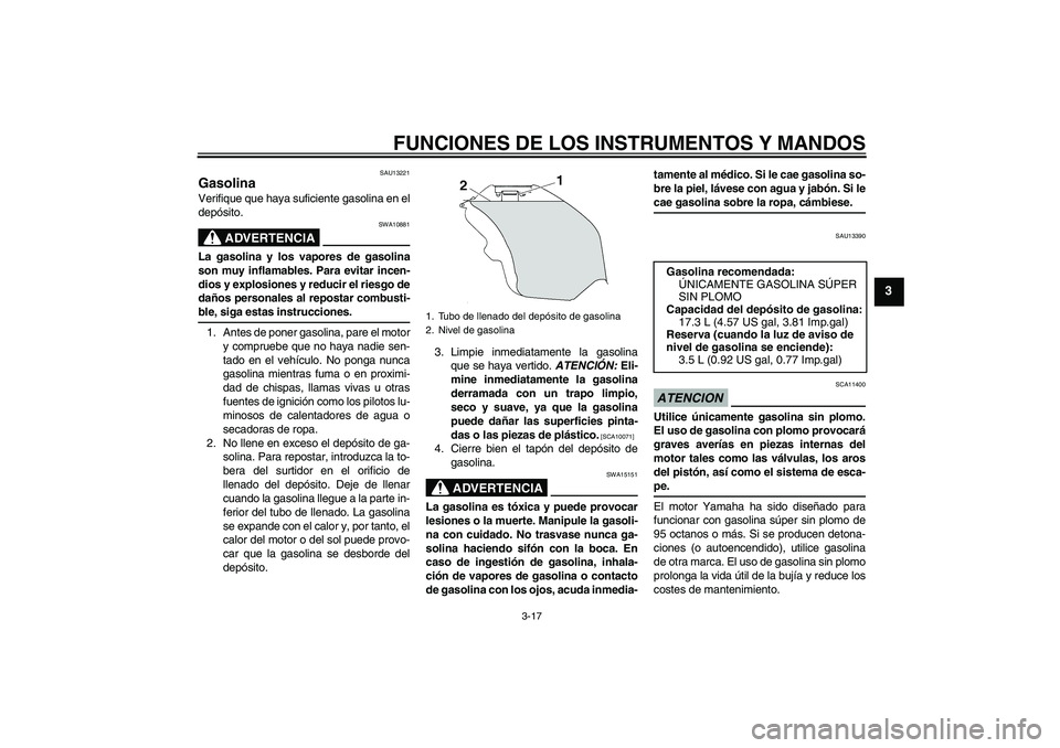 YAMAHA YZF-R6 2009  Manuale de Empleo (in Spanish) FUNCIONES DE LOS INSTRUMENTOS Y MANDOS
3-17
3
SAU13221
Gasolina Verifique que haya suficiente gasolina en el
depósito.
ADVERTENCIA
SWA10881
La gasolina y los vapores de gasolina
son muy inflamables. 