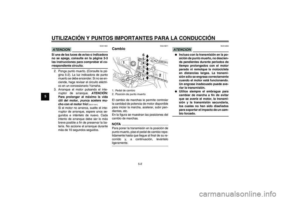 YAMAHA YZF-R6 2009  Manuale de Empleo (in Spanish) UTILIZACIÓN Y PUNTOS IMPORTANTES PARA LA CONDUCCIÓN
5-2
5
ATENCION
SCA11831
Si una de las luces de aviso o indicadora
no se apaga, consulte en la página 3-3
las instrucciones para comprobar el co-r